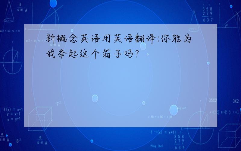 新概念英语用英语翻译:你能为我举起这个箱子吗?