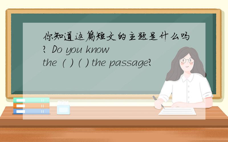 你知道这篇短文的主题是什么吗? Do you know the ( ） （ ） the passage?