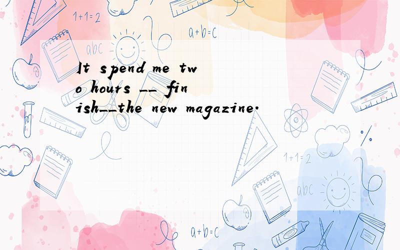 It spend me two hours __ finish__the new magazine.