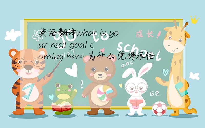 英语翻译what is your real goal coming here 为什么.觉得很怪.