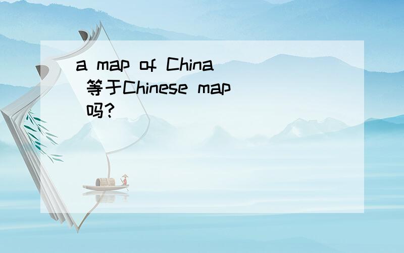 a map of China 等于Chinese map 吗?