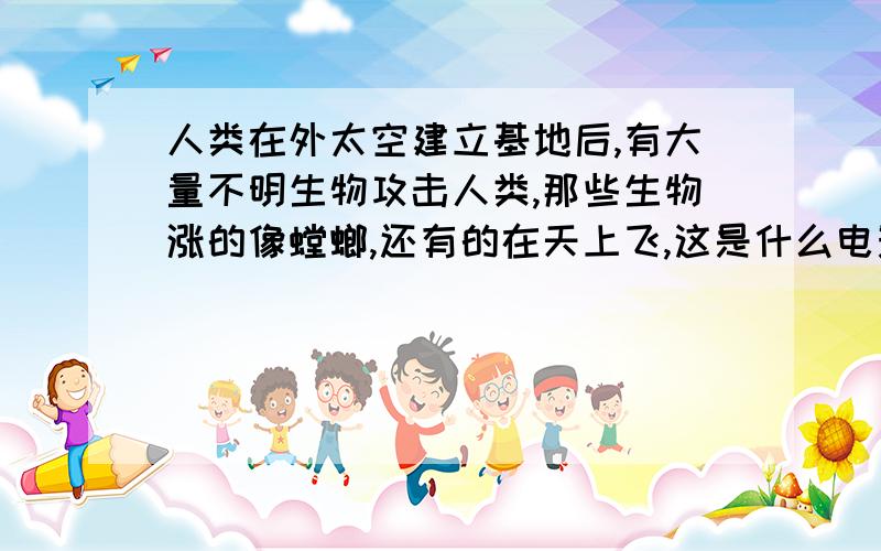 人类在外太空建立基地后,有大量不明生物攻击人类,那些生物涨的像螳螂,还有的在天上飞,这是什么电影啊