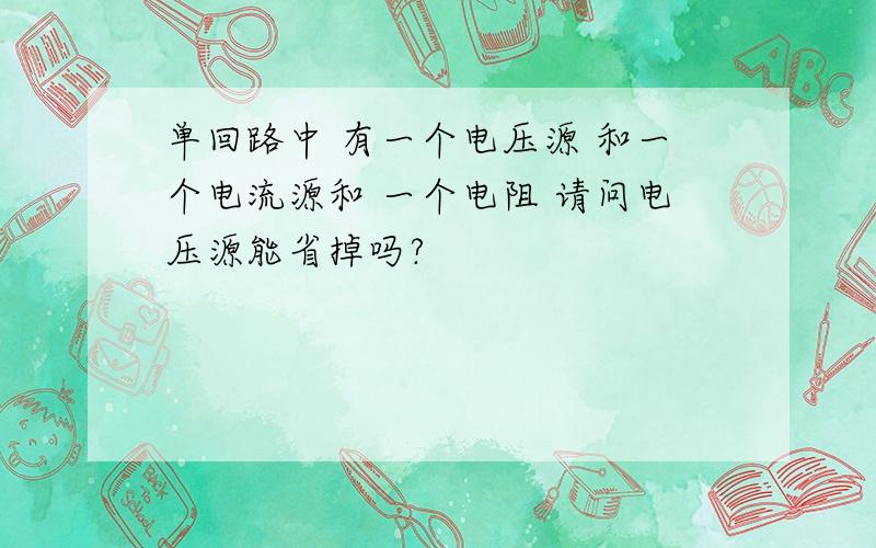 单回路中 有一个电压源 和一个电流源和 一个电阻 请问电压源能省掉吗?