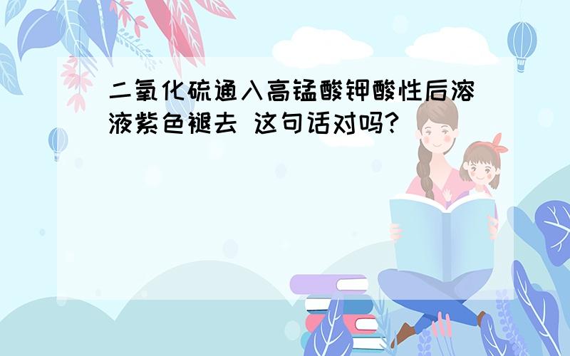 二氧化硫通入高锰酸钾酸性后溶液紫色褪去 这句话对吗?