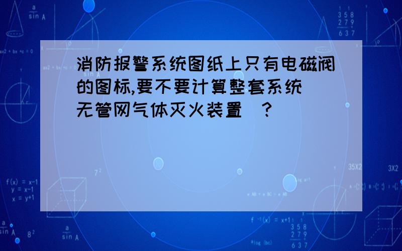 消防报警系统图纸上只有电磁阀的图标,要不要计算整套系统（无管网气体灭火装置）?