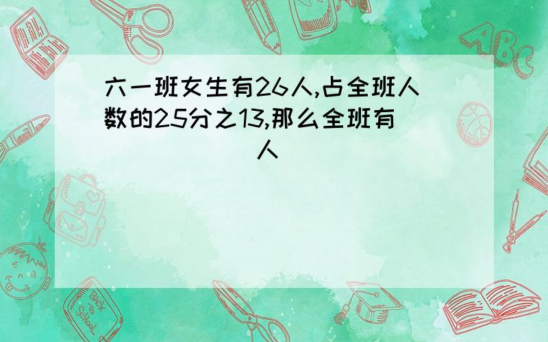 六一班女生有26人,占全班人数的25分之13,那么全班有______人