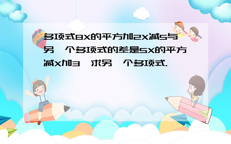 多项式8X的平方加2X减5与另一个多项式的差是5X的平方减X加3,求另一个多项式.