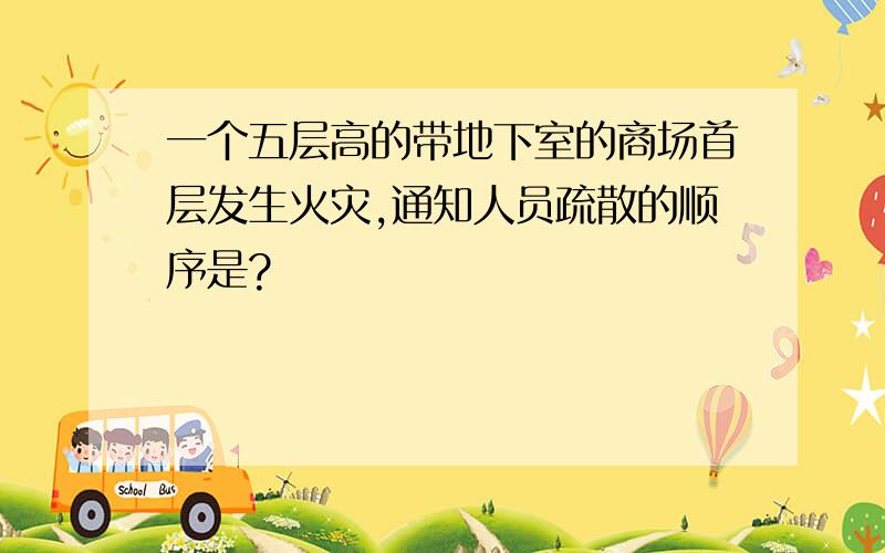 一个五层高的带地下室的商场首层发生火灾,通知人员疏散的顺序是?