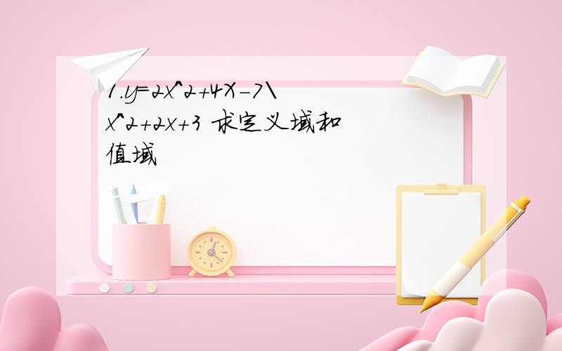 1.y=2x^2+4X-7\x^2+2x+3 求定义域和值域