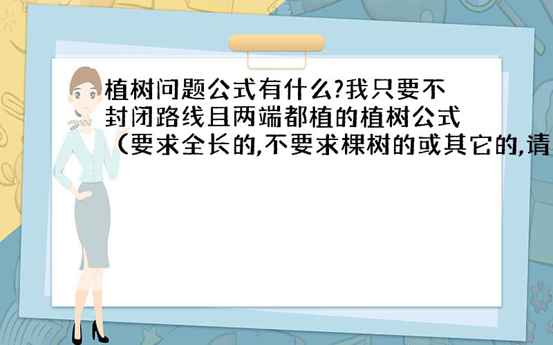 植树问题公式有什么?我只要不封闭路线且两端都植的植树公式（要求全长的,不要求棵树的或其它的,请看清,如不看清,后果自负）