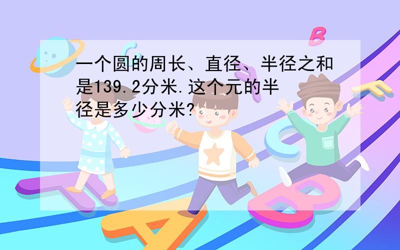 一个圆的周长、直径、半径之和是139.2分米.这个元的半径是多少分米?