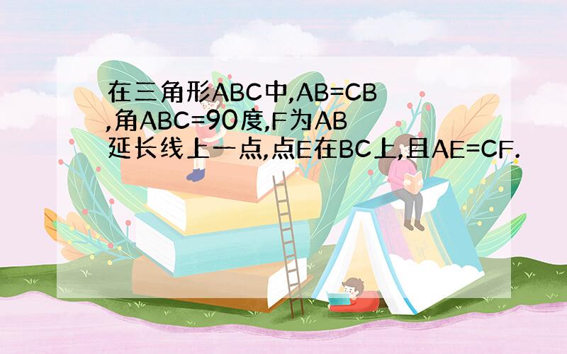 在三角形ABC中,AB=CB,角ABC=90度,F为AB延长线上一点,点E在BC上,且AE=CF.