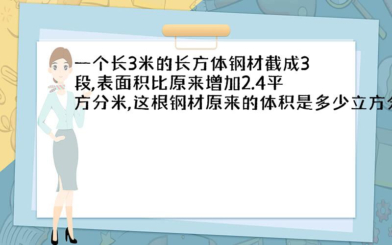 一个长3米的长方体钢材截成3段,表面积比原来增加2.4平方分米,这根钢材原来的体积是多少立方分米