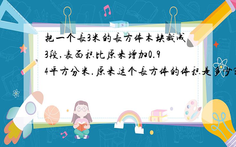 把一个长3米的长方体木块截成3段,表面积比原来增加0.94平方分米.原来这个长方体的体积是多少?