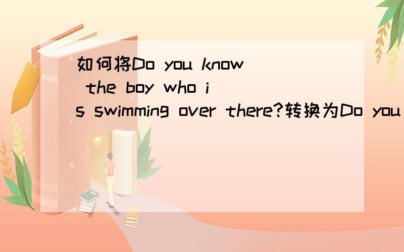 如何将Do you know the boy who is swimming over there?转换为Do you