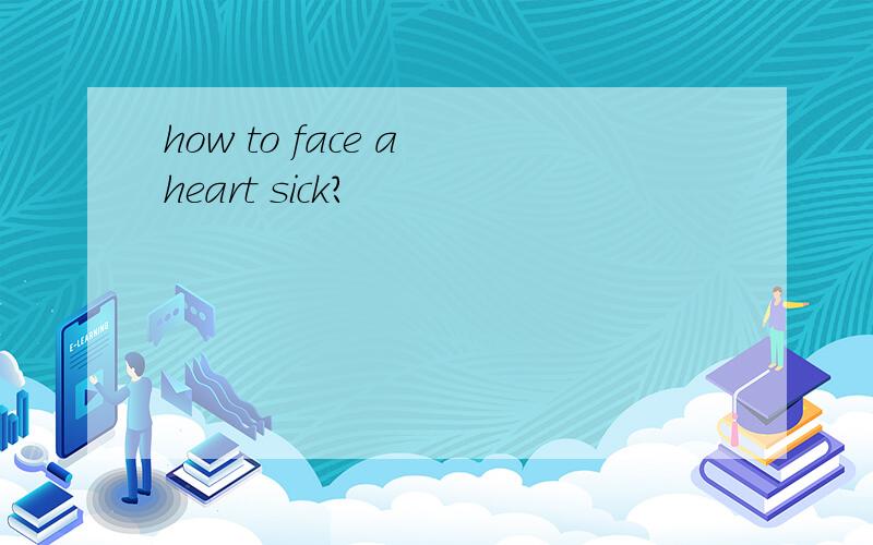 how to face a heart sick?