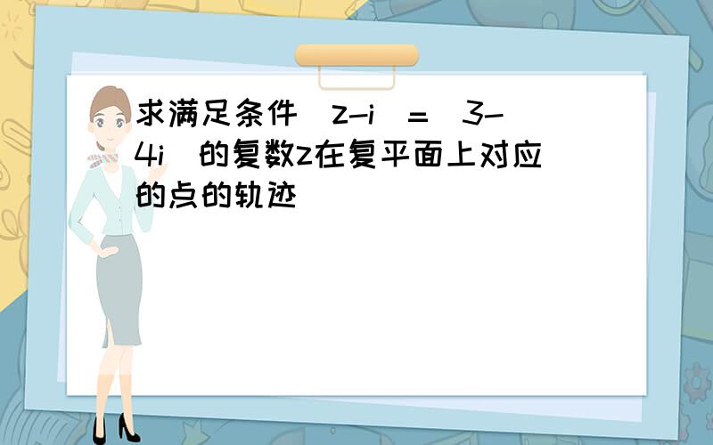 求满足条件|z-i|=|3-4i|的复数z在复平面上对应的点的轨迹