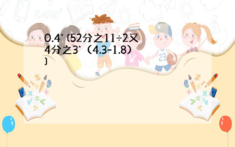 0.4*〔52分之11÷2又4分之3*（4.3-1.8）〕