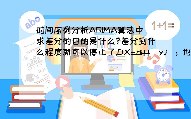 时间序列分析ARIMA算法中求差分的目的是什么?差分到什么程度就可以停止了,DX=diff(y,i); 也就是i如何取值