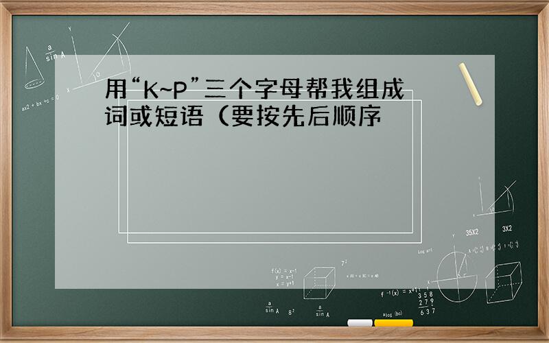 用“K~P”三个字母帮我组成词或短语（要按先后顺序