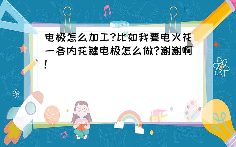 电极怎么加工?比如我要电火花一各内花键电极怎么做?谢谢啊!