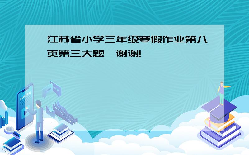 江苏省小学三年级寒假作业第八页第三大题,谢谢!