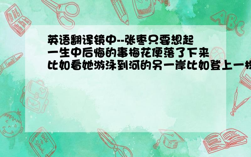 英语翻译镜中--张枣只要想起一生中后悔的事梅花便落了下来比如看她游泳到河的另一岸比如登上一株松木梯子危险的事固然美丽不如