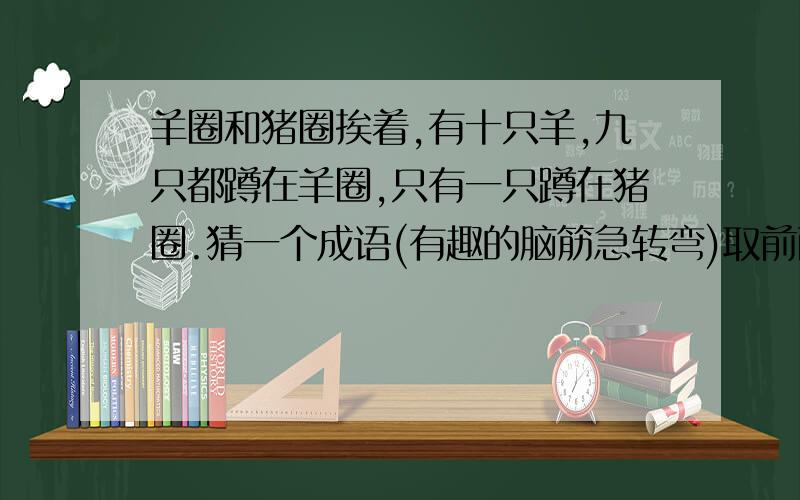 羊圈和猪圈挨着,有十只羊,九只都蹲在羊圈,只有一只蹲在猪圈.猜一个成语(有趣的脑筋急转弯)取前两个正确答案哦!