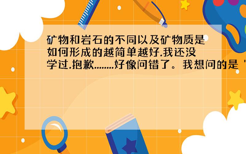 矿物和岩石的不同以及矿物质是如何形成的越简单越好.我还没学过.抱歉........好像问错了。我想问的是 '矿石是怎样形