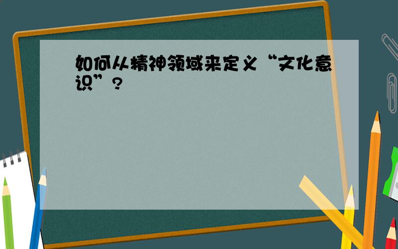 如何从精神领域来定义“文化意识”?