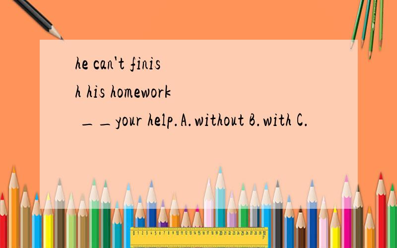 he can't finish his homework __your help.A.without B.with C.