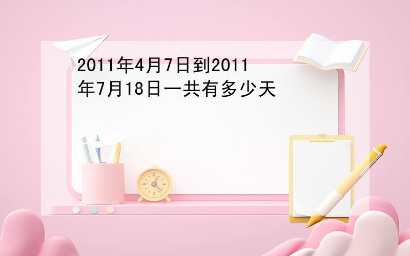 2011年4月7日到2011年7月18日一共有多少天