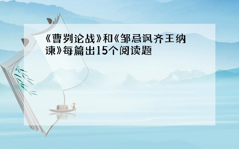 《曹刿论战》和《邹忌讽齐王纳谏》每篇出15个阅读题