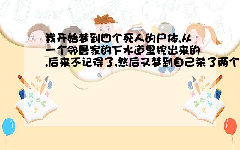 我开始梦到四个死人的尸体,从一个邻居家的下水道里挖出来的,后来不记得了,然后又梦到自己杀了两个人,用刀捅的!血流的不多,