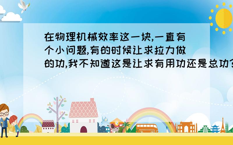 在物理机械效率这一块,一直有个小问题,有的时候让求拉力做的功,我不知道这是让求有用功还是总功?