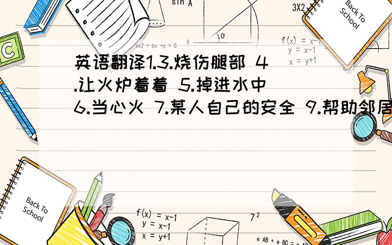 英语翻译1.3.烧伤腿部 4.让火炉着着 5.掉进水中 6.当心火 7.某人自己的安全 9.帮助邻居逃出火灾