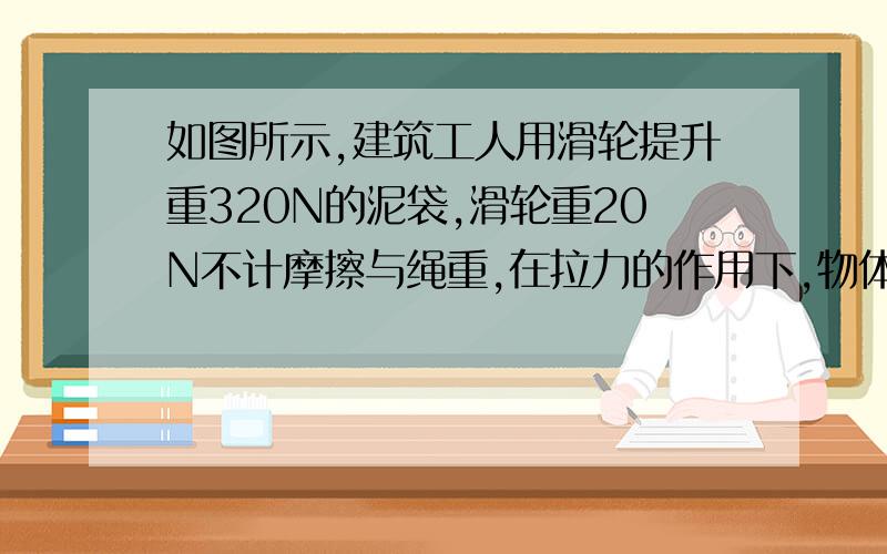 如图所示,建筑工人用滑轮提升重320N的泥袋,滑轮重20N不计摩擦与绳重,在拉力的作用下,物体以0.1m/s的