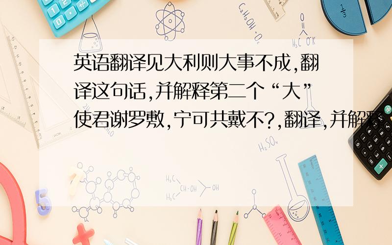 英语翻译见大利则大事不成,翻译这句话,并解释第二个“大”使君谢罗敷,宁可共戴不?,翻译,并解释“谢”