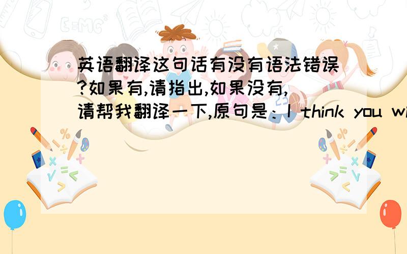 英语翻译这句话有没有语法错误?如果有,请指出,如果没有,请帮我翻译一下,原句是：I think you will kno