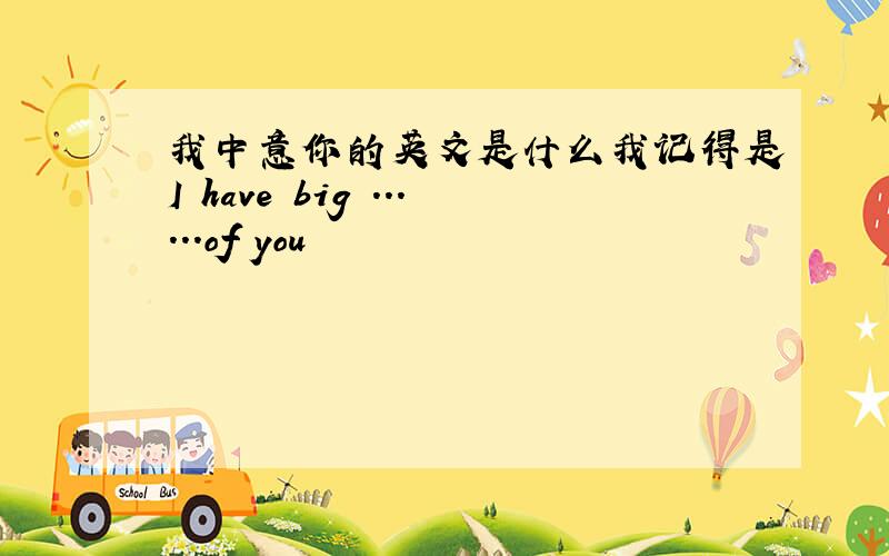 我中意你的英文是什么我记得是I have big ......of you