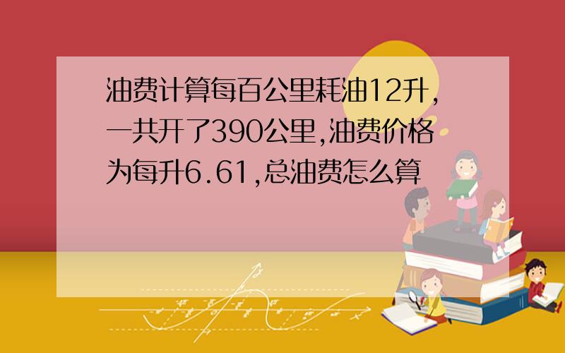 油费计算每百公里耗油12升,一共开了390公里,油费价格为每升6.61,总油费怎么算