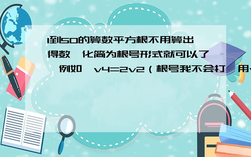 1到50的算数平方根不用算出得数,化简为根号形式就可以了,例如,v4=2v2（根号我不会打,用v代替）这样的形式满意的追