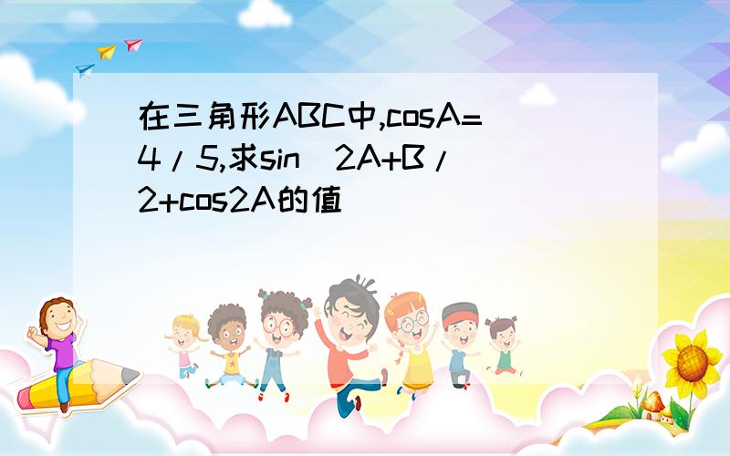 在三角形ABC中,cosA=4/5,求sin^2A+B/2+cos2A的值