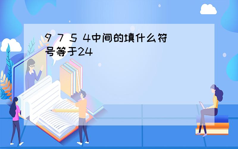 9 7 5 4中间的填什么符号等于24