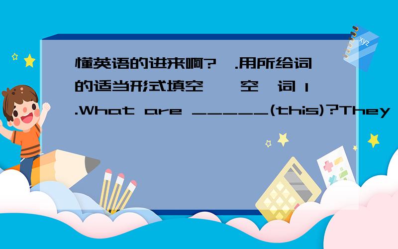 懂英语的进来啊?一.用所给词的适当形式填空,一空一词 1.What are _____(this)?They are t