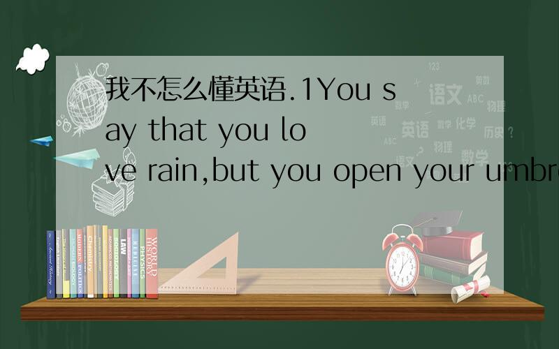 我不怎么懂英语.1You say that you love rain,but you open your umbrel