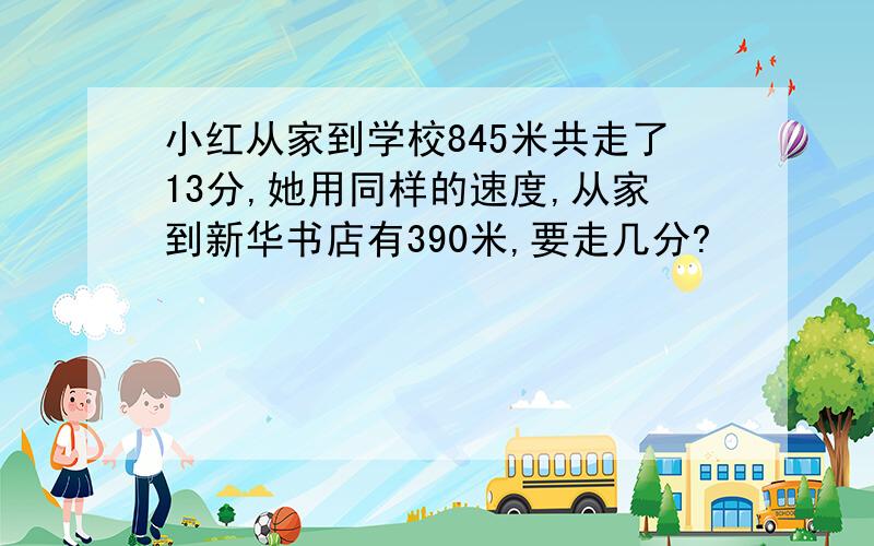 小红从家到学校845米共走了13分,她用同样的速度,从家到新华书店有390米,要走几分?