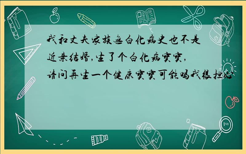 我和丈夫家族无白化病史也不是近亲结婚,生了个白化病宝宝,请问再生一个健康宝宝可能吗我很担心