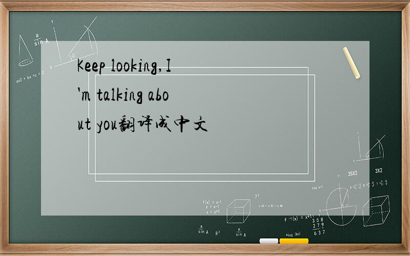 Keep looking,I'm talking about you翻译成中文