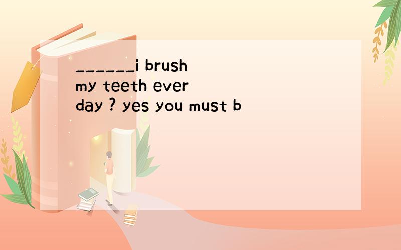 ______i brush my teeth ever day ? yes you must b